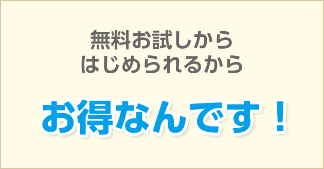 無料お試しからはじめられるからお得なんです！